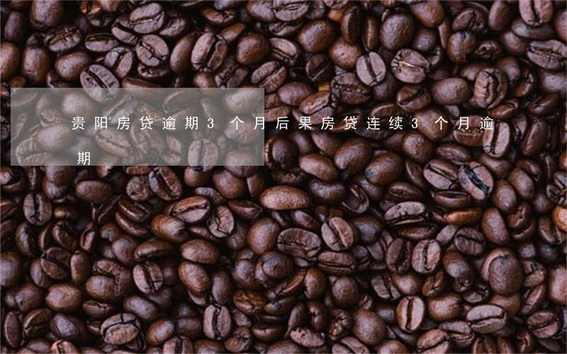 贵阳房贷逾期3个月后果(房贷连续3个月逾期)