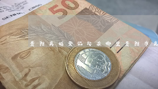 贵阳离婚登记处在哪里(贵阳市离婚网上预约)
