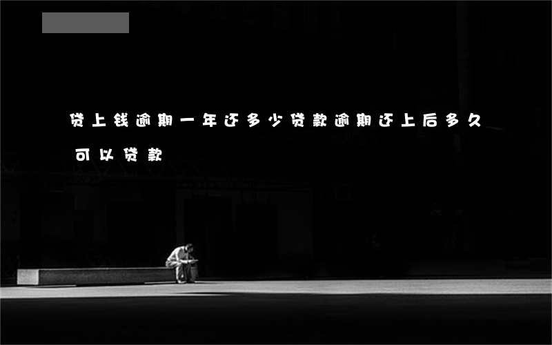 贷上钱逾期一年还多少(贷款逾期还上后,多久可以贷款) 贷上钱逾期一年还多少(贷款逾期还上后,多久可以贷款)