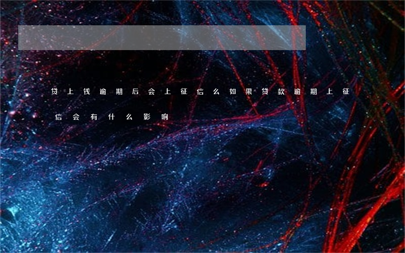 贷上钱逾期后会上征信么(如果贷款逾期上征信会有什么影响)
