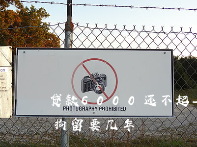 贷款6000还不起-贷款六万还不上起诉拘留要几年?