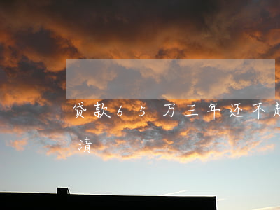 贷款65万三年还不起-贷款60万三年还清