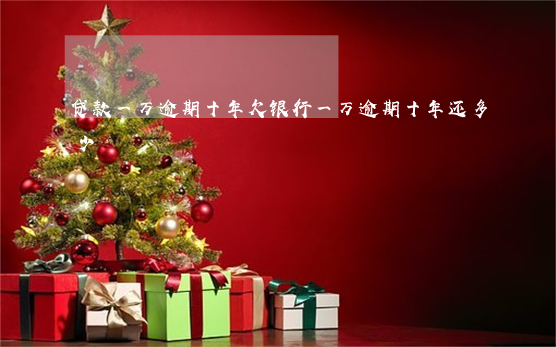 贷款一万逾期十年(欠银行一万逾期十年还多少)