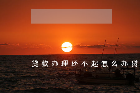 贷款办理还不起怎么办 贷款了还不起怎么办