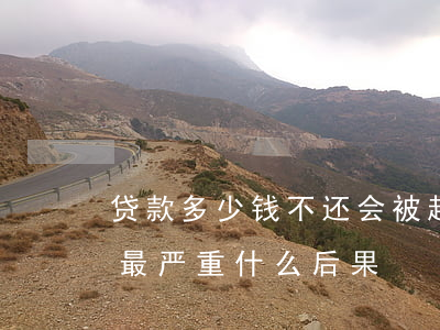 贷款多少钱不还会被起诉(贷款不还被起诉了最严重什么后果)