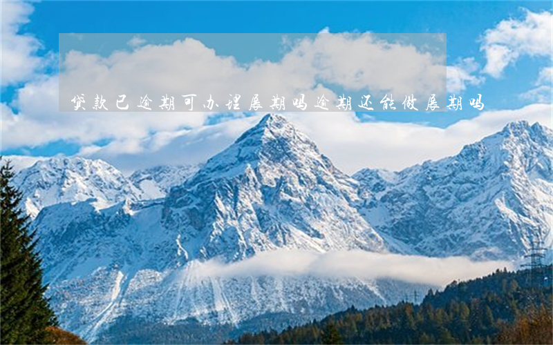 贷款已逾期可办理展期吗(逾期还能做展期吗)