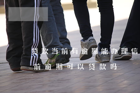 贷款当前有逾期能办理信用卡吗(有信用卡当前逾期可以贷款吗)