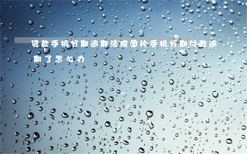贷款手机分期逾期法院图片(手机分期付款逾期了怎么办)