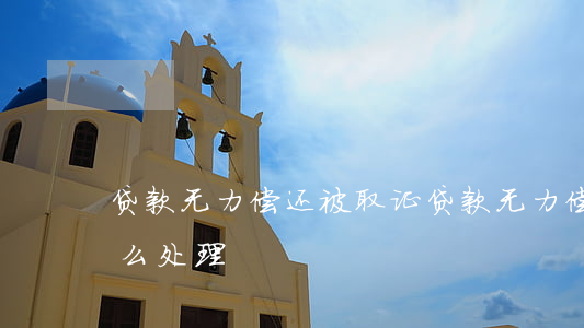 贷款无力偿还被取证(贷款无力偿还被取证怎么处理)