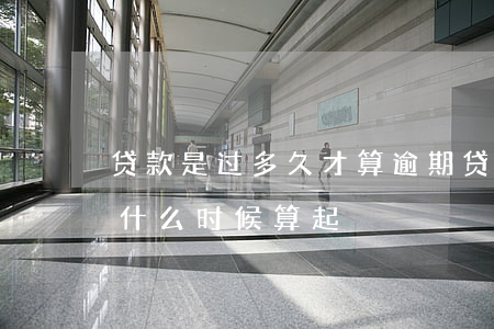 贷款是过多久才算逾期(贷款到期逾期时间从什么时候算起)
