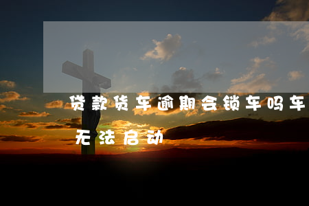 贷款货车逾期会锁车吗(车贷逾期多久被锁车无法启动)