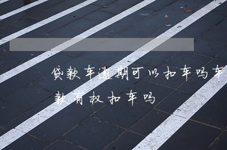 贷款车逾期可以扣车吗(车子抵押贷款逾期还款有权扣车吗)