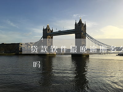贷款软件最晚逾期多久(贷款逾期几小时严重吗)