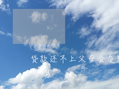 贷款还不上父母会受影响吗（贷款还不起被父母骂）