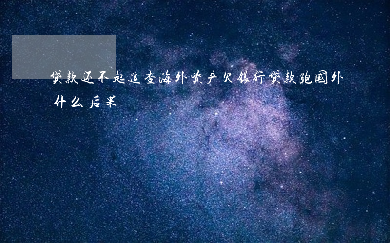 贷款还不起追查海外资产 欠银行贷款跑国外什么后果