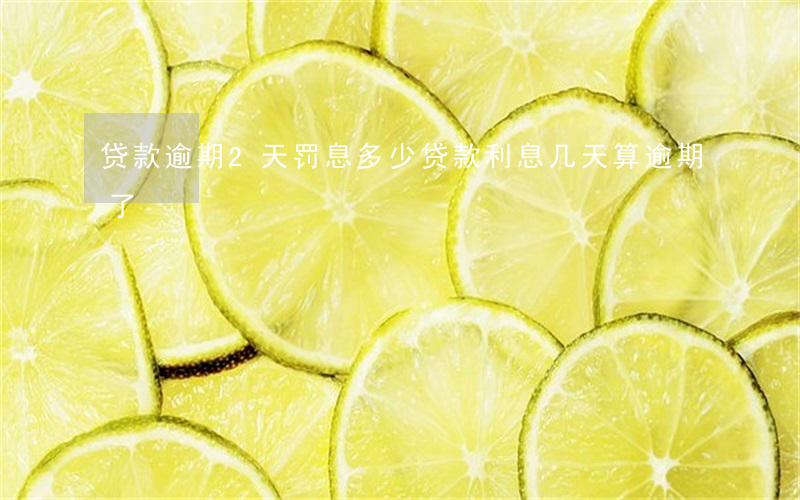 贷款逾期2天罚息多少(贷款利息几天算逾期了)