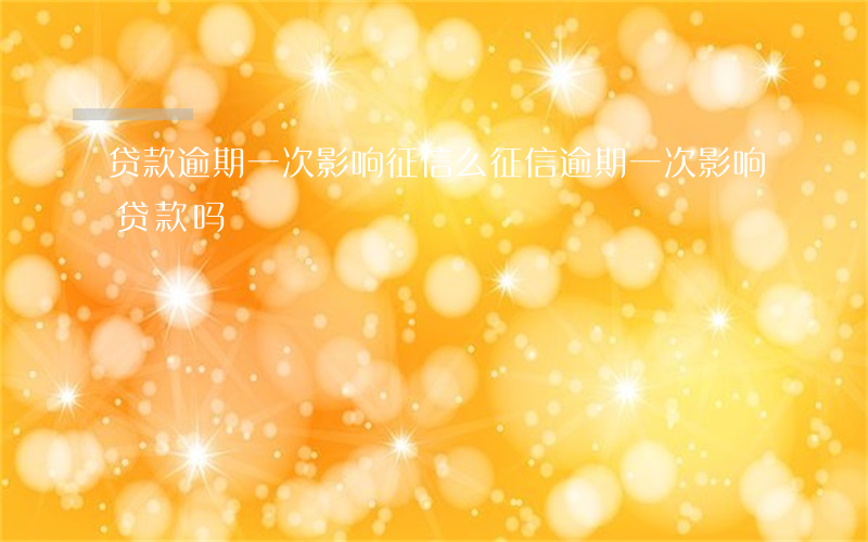 贷款逾期一次影响征信么(征信逾期一次影响贷款吗)