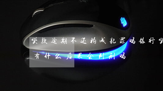 贷款逾期不还构成犯罪吗(银行贷款逾期不还有什么后果?会判刑吗?)