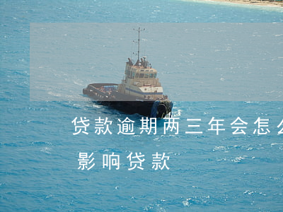 贷款逾期两三年会怎么样(三年前逾期会不会影响贷款)