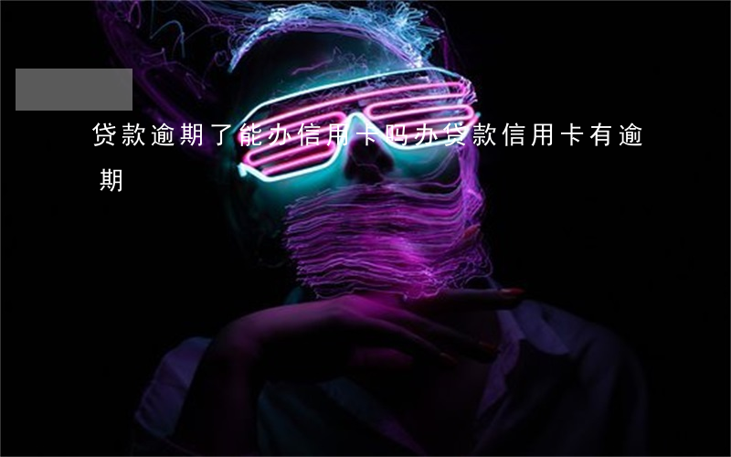 贷款逾期了能办信用卡吗（办贷款信用卡有逾期）