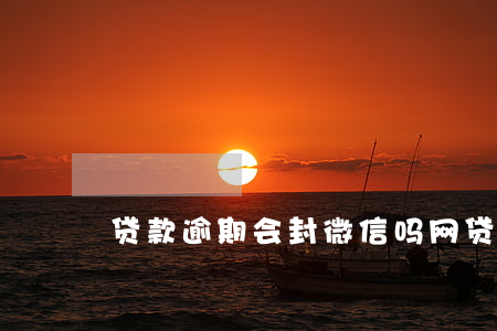 贷款逾期会封微信吗(网贷逾期封微信怎么办)