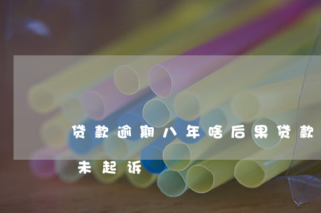贷款逾期八年啥后果(贷款逾期8年了为何还未起诉)