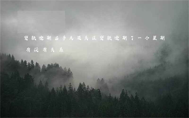 贷款逾期后多久进关注(贷款逾期了一个星期有没有关系)