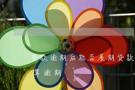 贷款逾期后能否展期(贷款到期可以延期几天算逾期)