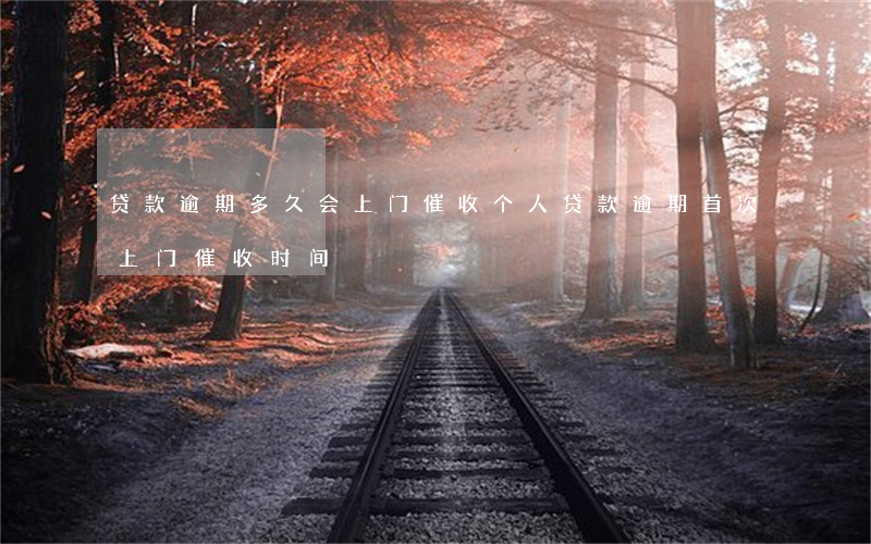 贷款逾期多久会上门催收(个人贷款逾期首次上门催收时间)