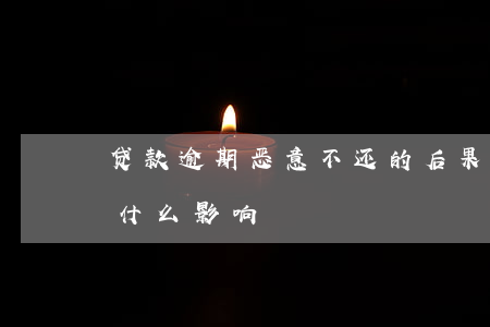贷款逾期恶意不还的后果(贷款逾期不还会有什么影响)