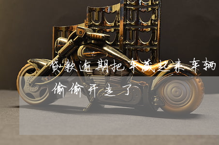 贷款逾期把车藏起来(车辆抵押贷款逾期把车偷偷开走了)