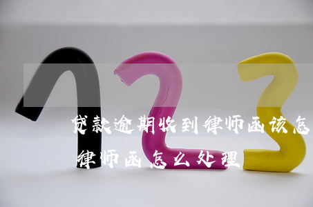 贷款逾期收到律师函该怎么办(贷款逾期收到律师函怎么处理)