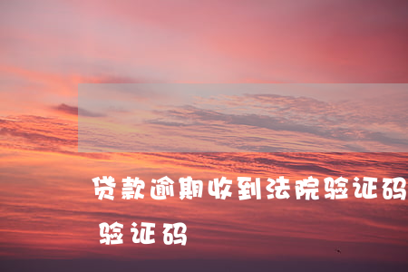 贷款逾期收到法院验证码(莫名其妙收到贷款验证码)