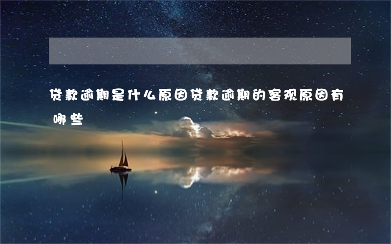 贷款逾期是什么原因(贷款逾期的客观原因有哪些)