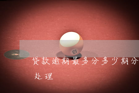 贷款逾期最多分多少期(分期逾期最多多少天处理)