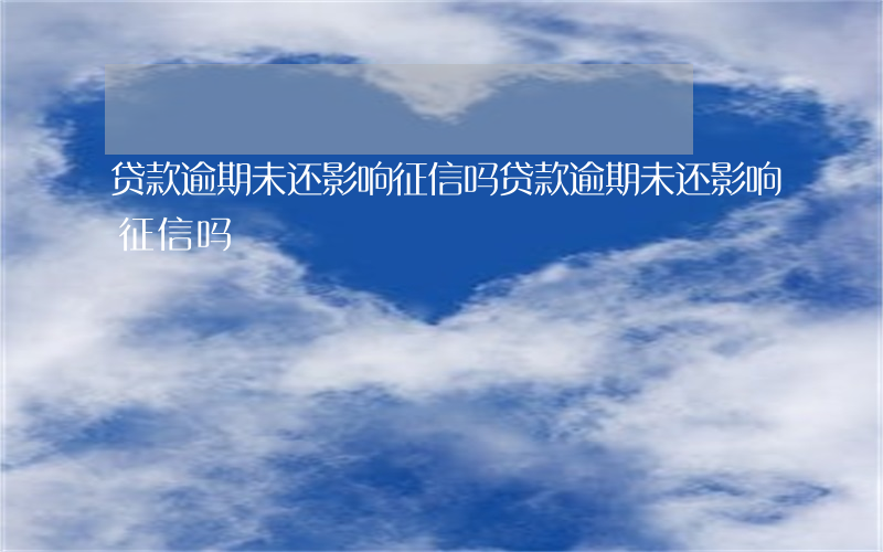 贷款逾期未还影响征信吗(贷款逾期未还影响征信吗)