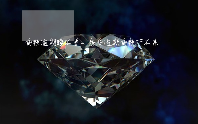 贷款逾期睡不着-房贷逾期贷款下不来