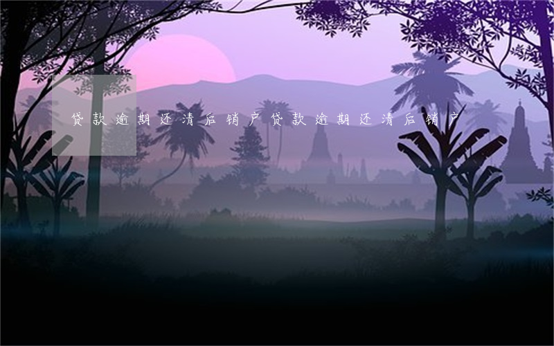 贷款逾期还清后销户(贷款逾期还清后销户)