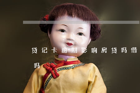 贷记卡逾期影响房贷吗(借记卡逾期影响贷款吗)