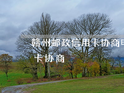 赣州邮政信用卡协商电话号码（赣州邮政信用卡协商）
