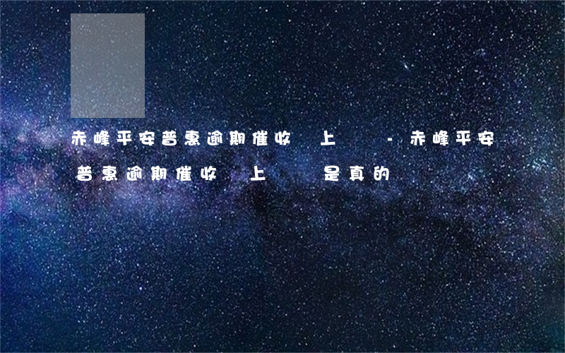 赤峰平安普惠逾期催收會上門嗎-赤峰平安普惠逾期催收會上門嗎是真的嗎