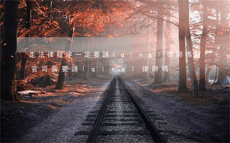 走法律程序一定要請(qǐng)律師嗎(打官司需要請(qǐng)律師嗎?)