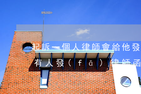 起訴一個人律師會給他發(fā)律師函嗎(有人發(fā)律師函說我被起訴)