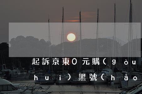 起訴京東0元購(gòu)(京東0元單會(huì)黑號(hào)嗎)