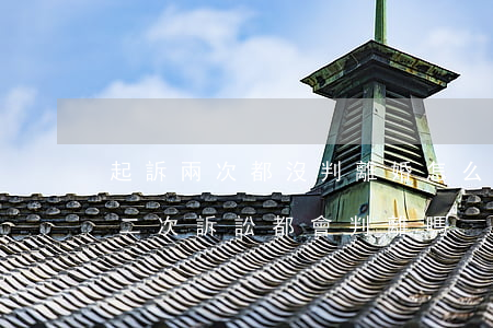 起訴兩次都沒判離婚怎么辦(一次離婚沒判離,二次訴訟都會判離嗎)