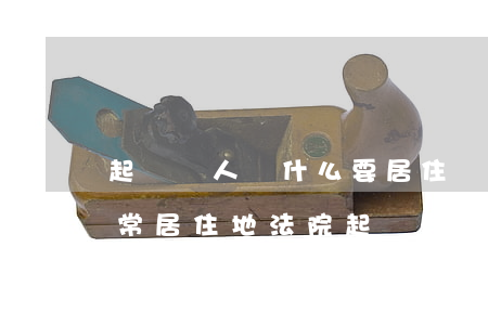 起訴別人為什么要居住證明(經(jīng)常居住地法院起訴居住證明怎么開)