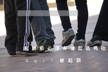 起訴前必須有催款函嗎(收到催告函多久會(huì)被起訴)