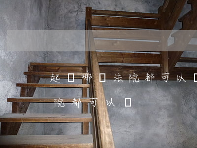 起訴哪個法院都可以嗎(法院起訴去哪里的法院都可以嗎?)