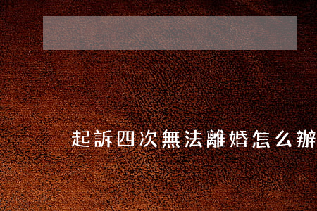 起訴四次無法離婚怎么辦