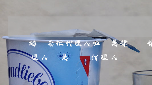 起訴委托代理人必須是律師嗎(律師是委托代理人還是訴訟代理人)